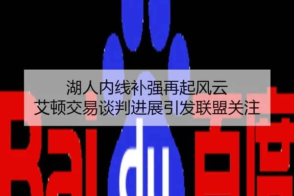 湖人内线补强再起风云 艾顿交易谈判进展引发联盟关注