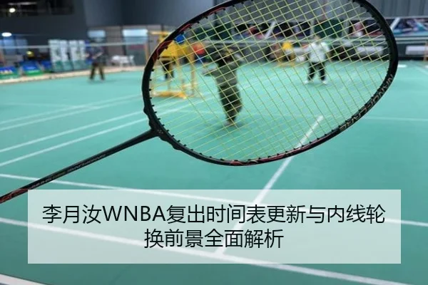 李月汝WNBA复出时间表更新与内线轮换前景全面解析