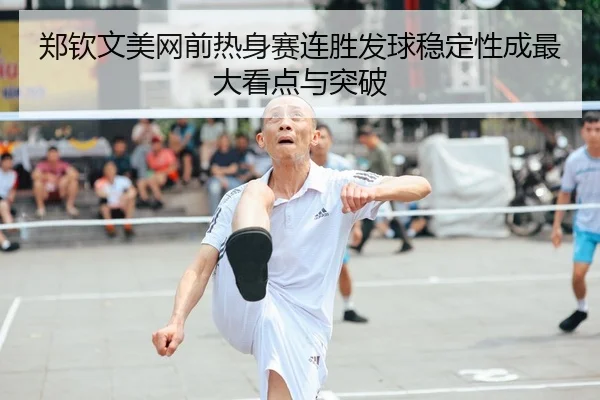 郑钦文美网前热身赛连胜发球稳定性成最大看点与突破