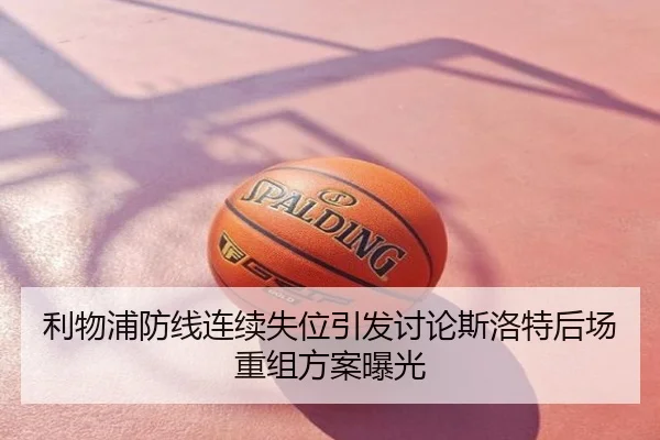 利物浦防线连续失位引发讨论斯洛特后场重组方案曝光