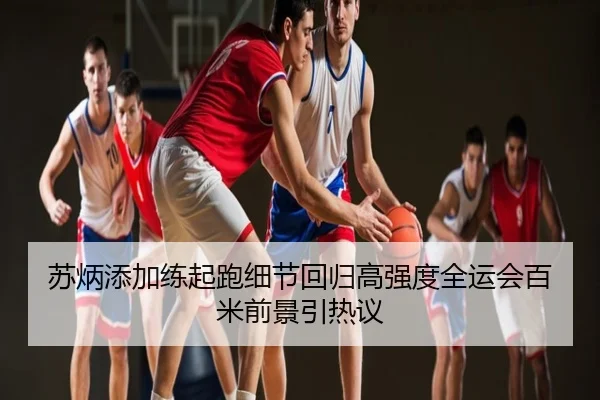 苏炳添加练起跑细节回归高强度全运会百米前景引热议