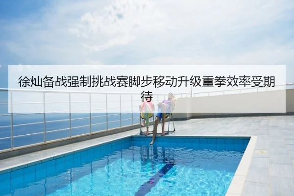 徐灿备战强制挑战赛脚步移动升级重拳效率受期待