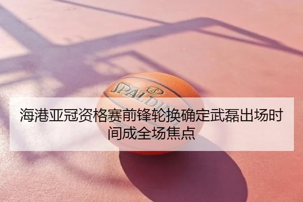 海港亚冠资格赛前锋轮换确定武磊出场时间成全场焦点