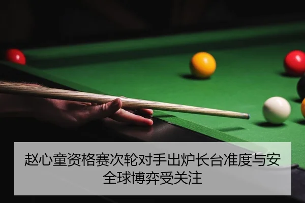 赵心童资格赛次轮对手出炉长台准度与安全球博弈受关注