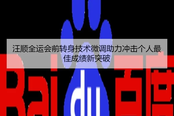 汪顺全运会前转身技术微调助力冲击个人最佳成绩新突破