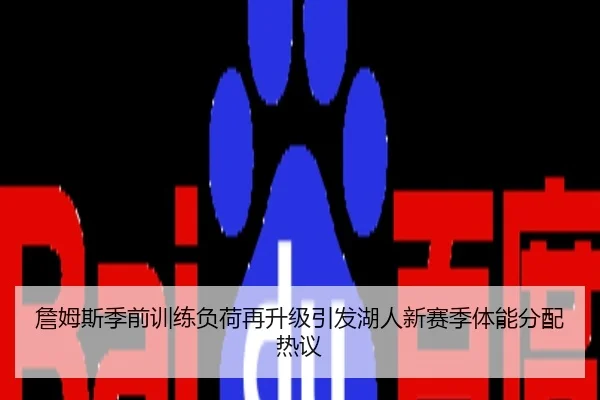 詹姆斯季前训练负荷再升级引发湖人新赛季体能分配热议